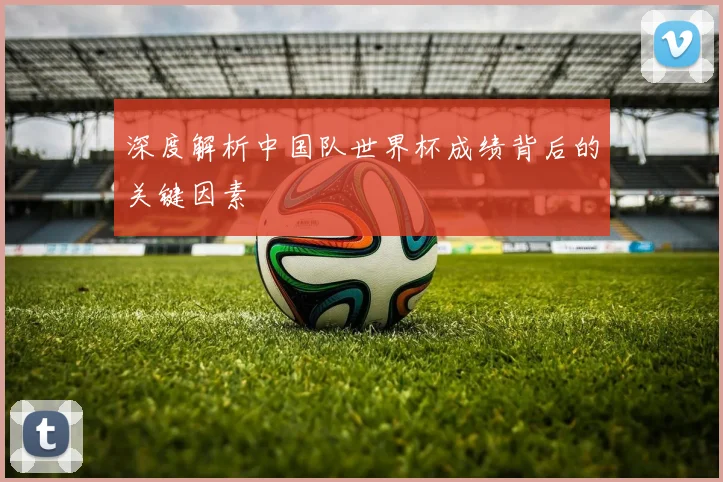 深度解析中国队世界杯成绩背后的关键因素